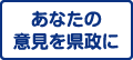あなたの意見を県政に